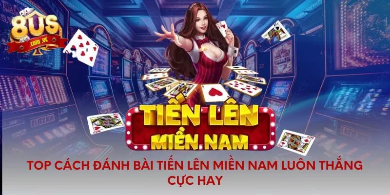 Top cách đánh bài tiến lên miền nam luôn thắng cực hay